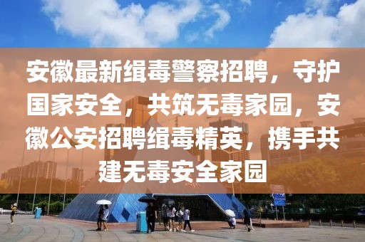 安徽最新緝毒警察招聘，守護國家安全，共筑無毒家園，安徽公安招聘緝毒精英，攜手共建無毒安全家園