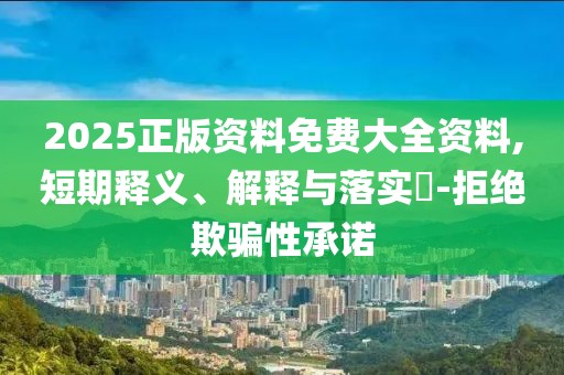 2025正版資料免費(fèi)大全資料,短期釋義、解釋與落實(shí)?-拒絕欺騙性承諾