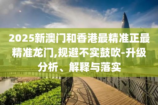 2025新澳門和香港最精準(zhǔn)正最精準(zhǔn)龍門,規(guī)避不實鼓吹-升級分析、解釋與落實