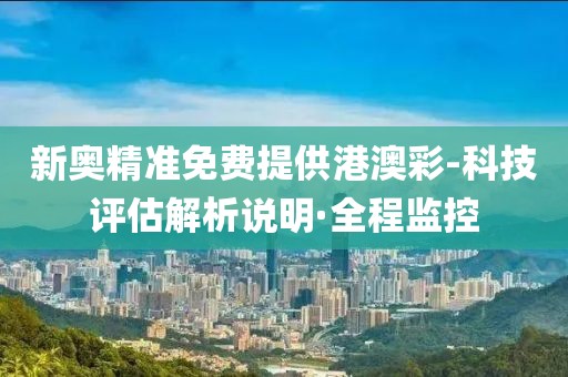 新奧精準(zhǔn)免費(fèi)提供港澳彩-科技評(píng)估解析說(shuō)明·全程監(jiān)控