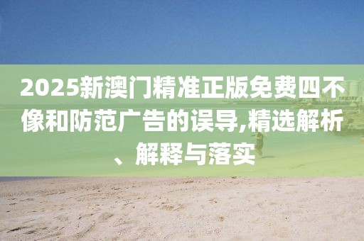2025新澳門(mén)精準(zhǔn)正版免費(fèi)四不像和防范廣告的誤導(dǎo),精選解析、解釋與落實(shí)