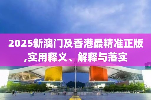 2025新澳門及香港最精準(zhǔn)正版,實用釋義、解釋與落實