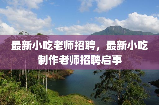 最新小吃老師招聘，最新小吃制作老師招聘啟事