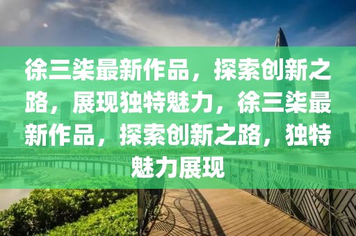 徐三柒最新作品，探索創(chuàng)新之路，展現(xiàn)獨特魅力，徐三柒最新作品，探索創(chuàng)新之路，獨特魅力展現(xiàn)