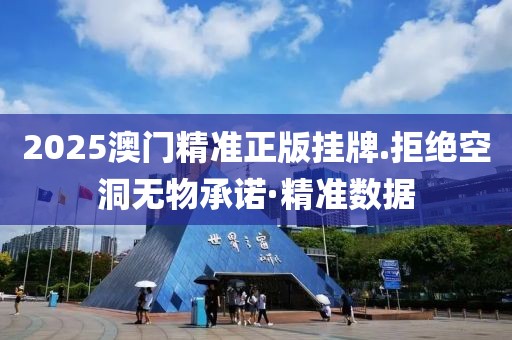 2025澳門(mén)精準(zhǔn)正版掛牌.拒絕空洞無(wú)物承諾·精準(zhǔn)數(shù)據(jù)
