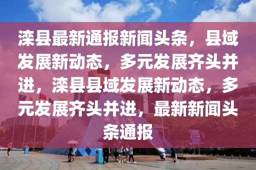 灤縣最新通報新聞頭條，縣域發(fā)展新動態(tài)，多元發(fā)展齊頭并進(jìn)，灤縣縣域發(fā)展新動態(tài)，多元發(fā)展齊頭并進(jìn)，最新新聞頭條通報