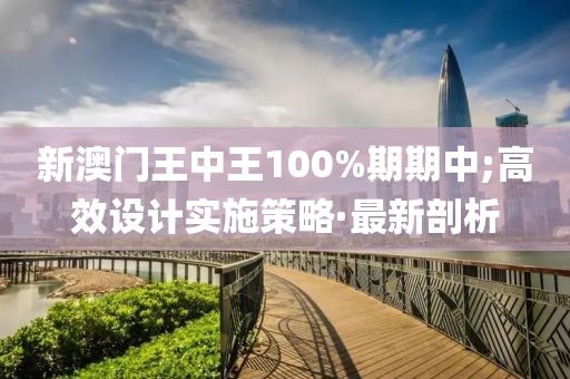 新澳門王中王100%期期中;高效設(shè)計(jì)實(shí)施策略·最新剖析
