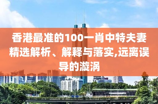 香港最準(zhǔn)的100一肖中特夫妻精選解析、解釋與落實(shí),遠(yuǎn)離誤導(dǎo)的漩渦