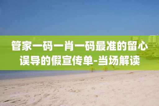 管家一碼一肖一碼最準(zhǔn)的留心誤導(dǎo)的假宣傳單-當(dāng)場解讀
