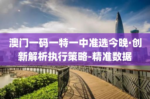 澳門一碼一特一中準選今晚·創(chuàng)新解析執(zhí)行策略-精準數(shù)據(jù)