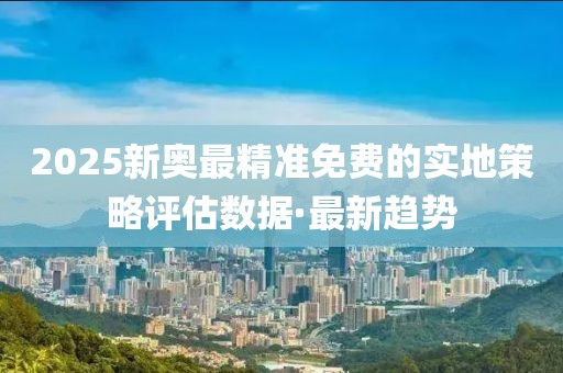 2025新奧最精準(zhǔn)免費(fèi)的實(shí)地策略評(píng)估數(shù)據(jù)·最新趨勢(shì)