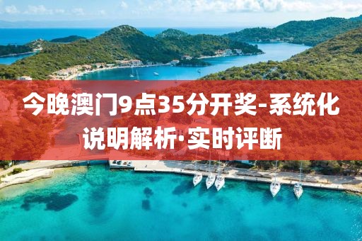 今晚澳門9點35分開獎-系統(tǒng)化說明解析·實時評斷