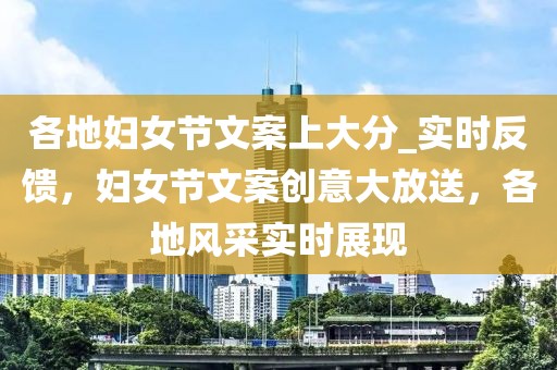 各地婦女節(jié)文案上大分_實(shí)時(shí)反饋，婦女節(jié)文案創(chuàng)意大放送，各地風(fēng)采實(shí)時(shí)展現(xiàn)