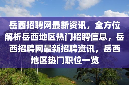 岳西招聘網(wǎng)最新資訊，全方位解析岳西地區(qū)熱門招聘信息，岳西招聘網(wǎng)最新招聘資訊，岳西地區(qū)熱門職位一覽