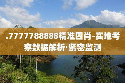 .7777788888精準(zhǔn)四肖-實(shí)地考察數(shù)據(jù)解析·緊密監(jiān)測(cè)