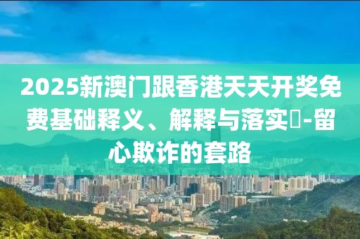 2025新澳門跟香港天天開獎免費基礎(chǔ)釋義、解釋與落實?-留心欺詐的套路