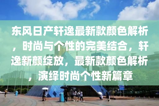 東風(fēng)日產(chǎn)軒逸最新款顏色解析，時(shí)尚與個(gè)性的完美結(jié)合，軒逸新顏綻放，最新款顏色解析，演繹時(shí)尚個(gè)性新篇章