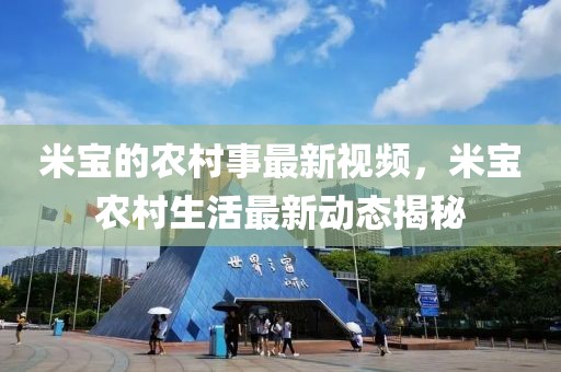 米寶的農(nóng)村事最新視頻，米寶農(nóng)村生活最新動(dòng)態(tài)揭秘