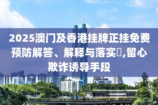 2025澳門及香港掛牌正掛免費預防解答、解釋與落實?,留心欺詐誘導手段