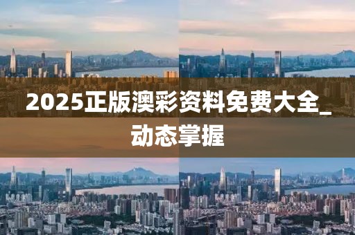 2025正版澳彩資料免費(fèi)大全_動(dòng)態(tài)掌握