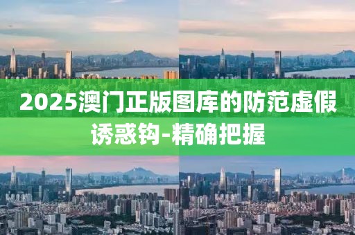2025澳門正版圖庫的防范虛假誘惑鉤-精確把握