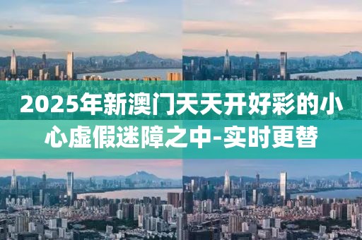 2025年新澳門天天開好彩的小心虛假迷障之中-實時更替