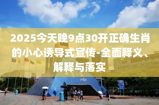 2025今天晚9點30開正確生肖的小心誘導式宣傳-全面釋義、解釋與落實