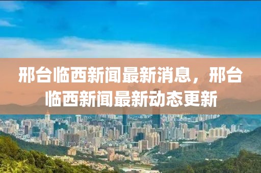 邢臺(tái)臨西新聞最新消息，邢臺(tái)臨西新聞最新動(dòng)態(tài)更新