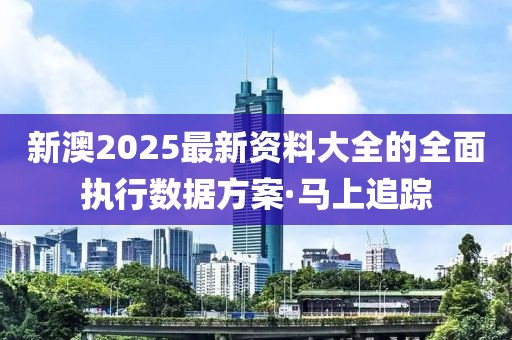 新澳2025最新資料大全的全面執(zhí)行數(shù)據(jù)方案·馬上追蹤