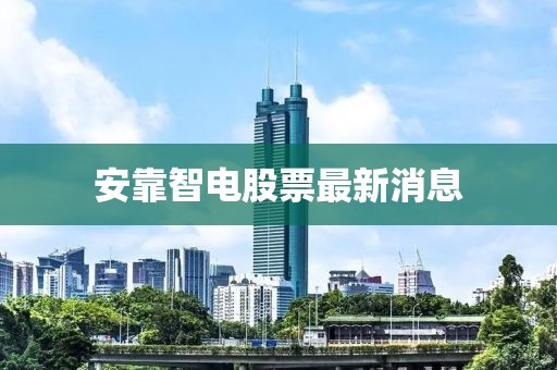 安靠智電股票最新消息