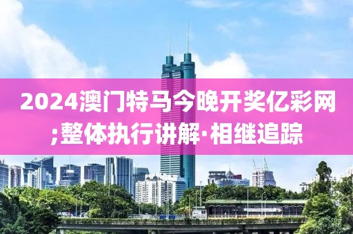 2024澳門特馬今晚開獎億彩網(wǎng);整體執(zhí)行講解·相繼追蹤