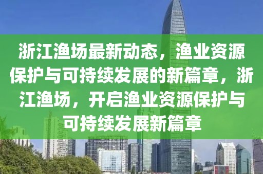 浙江漁場(chǎng)最新動(dòng)態(tài)，漁業(yè)資源保護(hù)與可持續(xù)發(fā)展的新篇章，浙江漁場(chǎng)，開啟漁業(yè)資源保護(hù)與可持續(xù)發(fā)展新篇章
