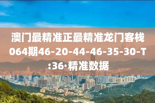 澳門最精準正最精準龍門客棧064期46-20-44-46-35-30-T:36·精準數(shù)據(jù)