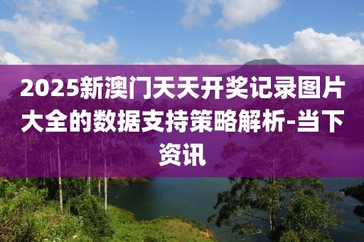2025新澳門天天開(kāi)獎(jiǎng)記錄圖片大全的數(shù)據(jù)支持策略解析-當(dāng)下資訊