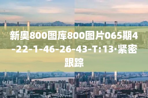 新奧800圖庫800圖片065期4-22-1-46-26-43-T:13·緊密跟蹤