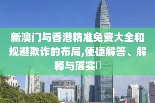 新澳門與香港精準(zhǔn)免費(fèi)大全和規(guī)避欺詐的布局,便捷解答、解釋與落實(shí)?