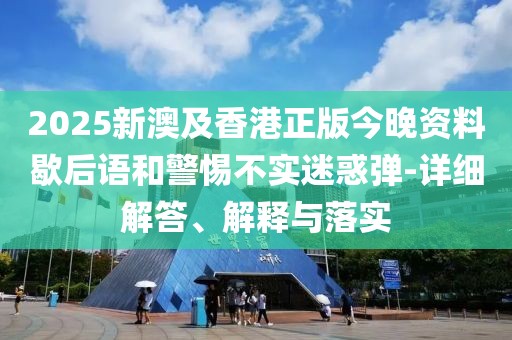 2025新澳及香港正版今晚資料歇后語和警惕不實迷惑彈-詳細(xì)解答、解釋與落實