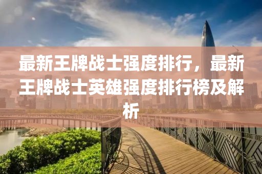 最新王牌戰(zhàn)士強(qiáng)度排行，最新王牌戰(zhàn)士英雄強(qiáng)度排行榜及解析