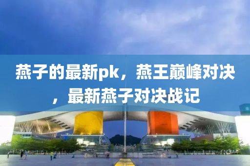 燕子的最新pk，燕王巔峰對決，最新燕子對決戰(zhàn)記