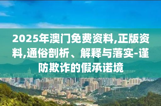 2025年澳門(mén)免費(fèi)資料,正版資料,通俗剖析、解釋與落實(shí)-謹(jǐn)防欺詐的假承諾境