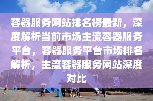 容器服務(wù)網(wǎng)站排名榜最新，深度解析當(dāng)前市場(chǎng)主流容器服務(wù)平臺(tái)，容器服務(wù)平臺(tái)市場(chǎng)排名解析，主流容器服務(wù)網(wǎng)站深度對(duì)比