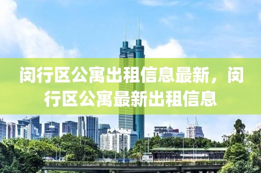 閔行區(qū)公寓出租信息最新，閔行區(qū)公寓最新出租信息