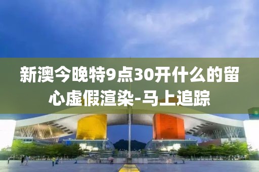 新澳今晚特9點30開什么的留心虛假渲染-馬上追蹤