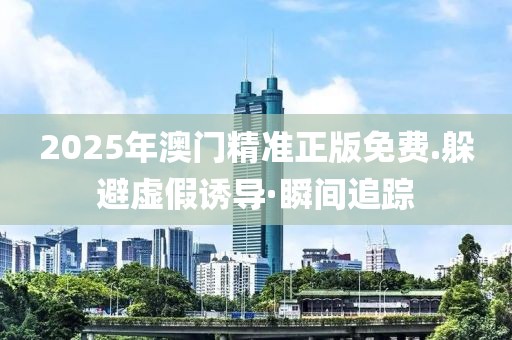 2025年澳門精準(zhǔn)正版免費.躲避虛假誘導(dǎo)·瞬間追蹤