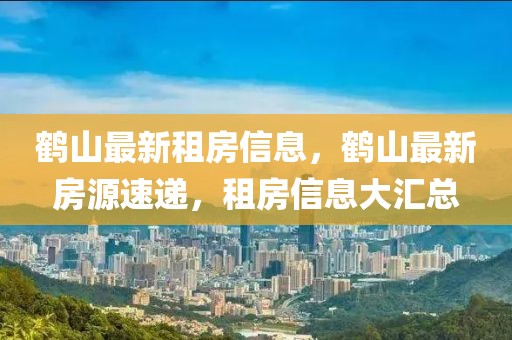 鶴山最新租房信息，鶴山最新房源速遞，租房信息大匯總