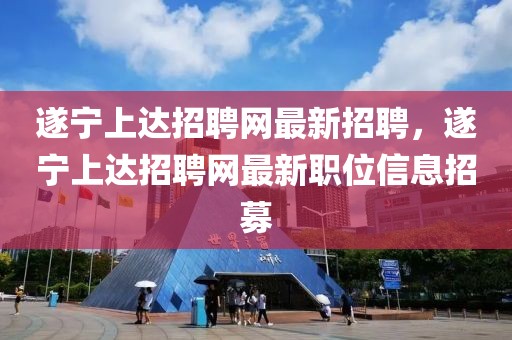遂寧上達招聘網(wǎng)最新招聘，遂寧上達招聘網(wǎng)最新職位信息招募