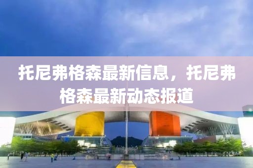 托尼弗格森最新信息，托尼弗格森最新動態(tài)報(bào)道