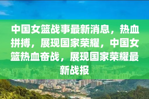 中國(guó)女籃戰(zhàn)事最新消息，熱血拼搏，展現(xiàn)國(guó)家榮耀，中國(guó)女籃熱血奮戰(zhàn)，展現(xiàn)國(guó)家榮耀最新戰(zhàn)報(bào)