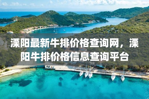 溧陽最新牛排價格查詢網，溧陽牛排價格信息查詢平臺