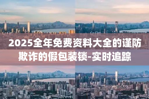 2025全年免費(fèi)資料大全的謹(jǐn)防欺詐的假包裝鎖-實(shí)時(shí)追蹤